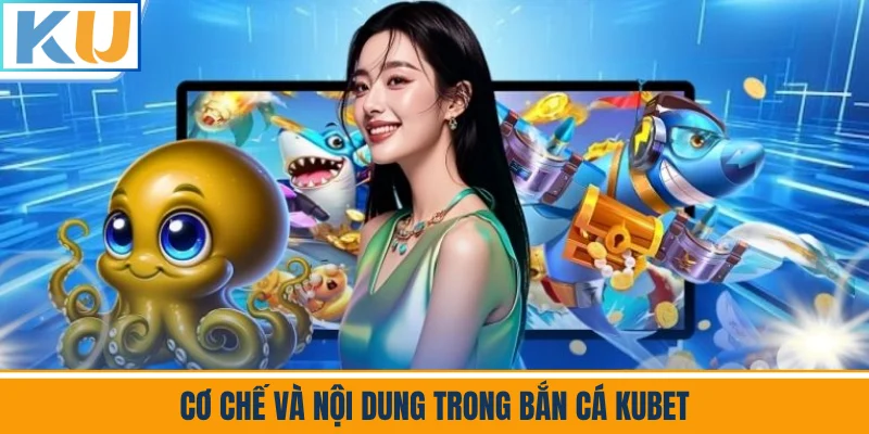 Cơ Chế Và Nội Dung Trong Bắn Cá Kubet