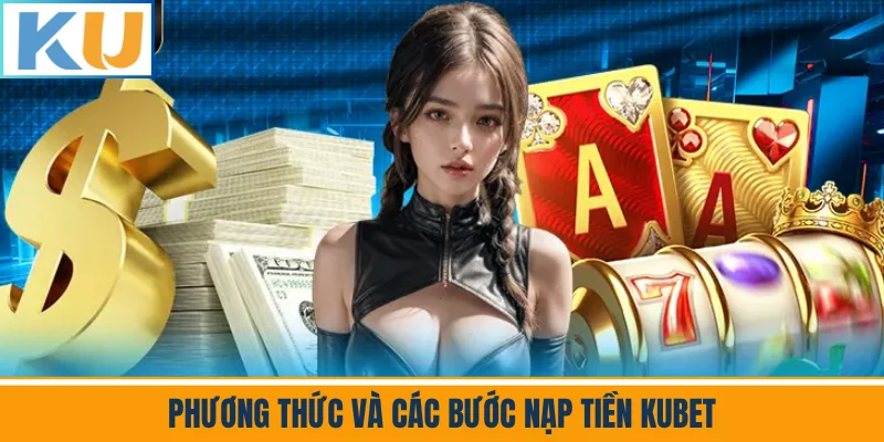 Phương Thức Và Các Bước Nạp Tiền Kubet