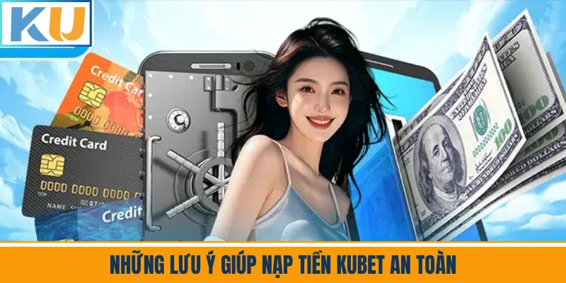 Những Lưu Ý Giúp Nạp Tiền Kubet An Toàn