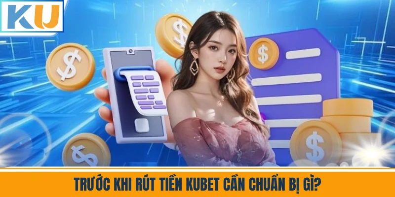 Trước Khi Rút Tiền Kubet Cần Chuẩn Bị Gì?
