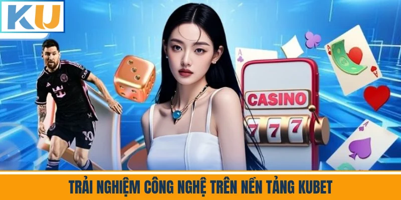 Trải Nghiệm Công Nghệ Tại Nền Tảng Kubet